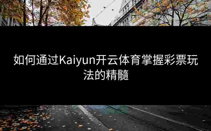 如何通过Kaiyun开云体育掌握彩票玩法的精髓