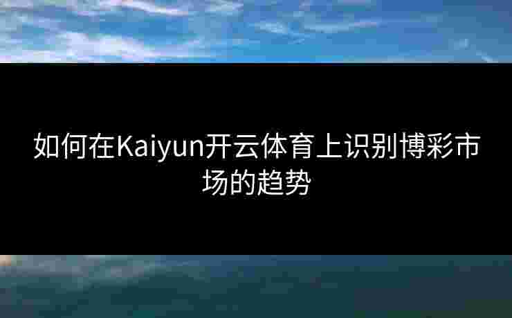 如何在Kaiyun开云体育上识别博彩市场的趋势