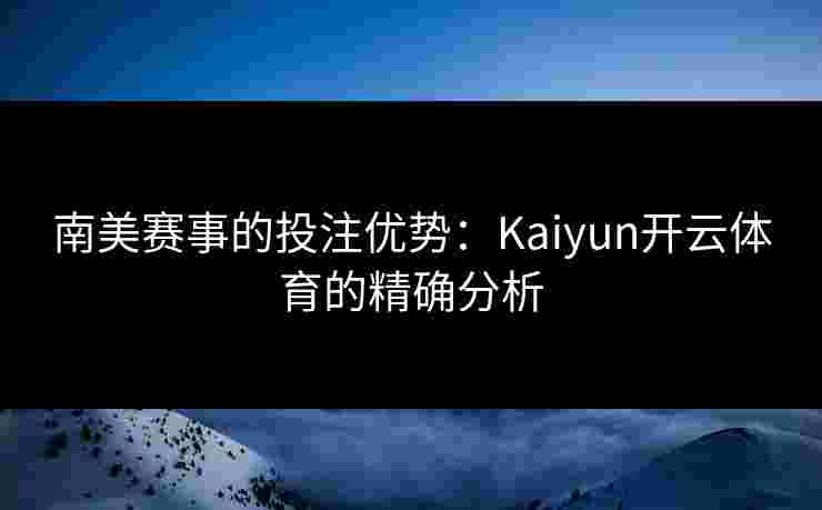 南美赛事的投注优势：Kaiyun开云体育的精确分析