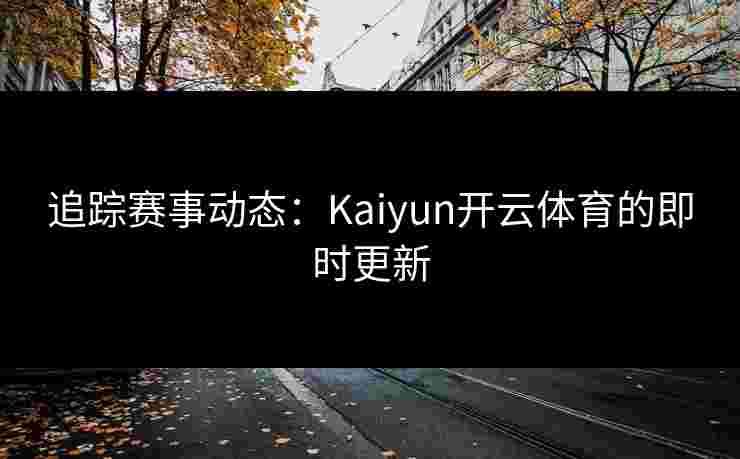 追踪赛事动态：Kaiyun开云体育的即时更新