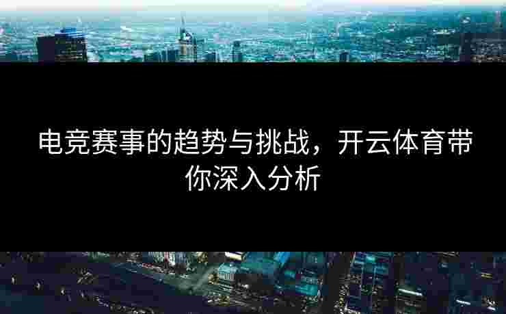 电竞赛事的趋势与挑战，开云体育带你深入分析