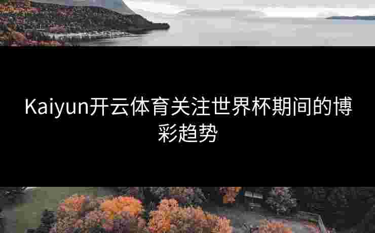 Kaiyun开云体育关注世界杯期间的博彩趋势