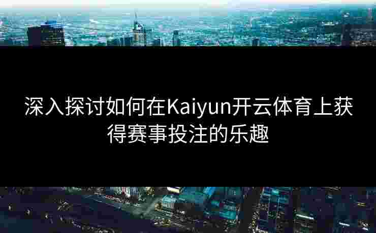 深入探讨如何在Kaiyun开云体育上获得赛事投注的乐趣