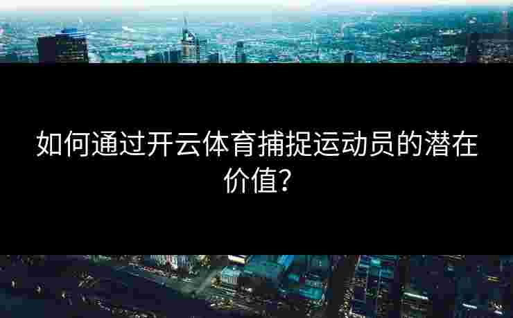 如何通过开云体育捕捉运动员的潜在价值？