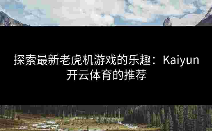 探索最新老虎机游戏的乐趣：Kaiyun开云体育的推荐