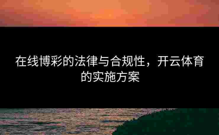 在线博彩的法律与合规性，开云体育的实施方案