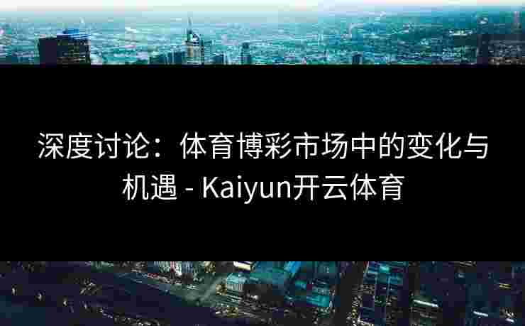 深度讨论：体育博彩市场中的变化与机遇 - Kaiyun开云体育