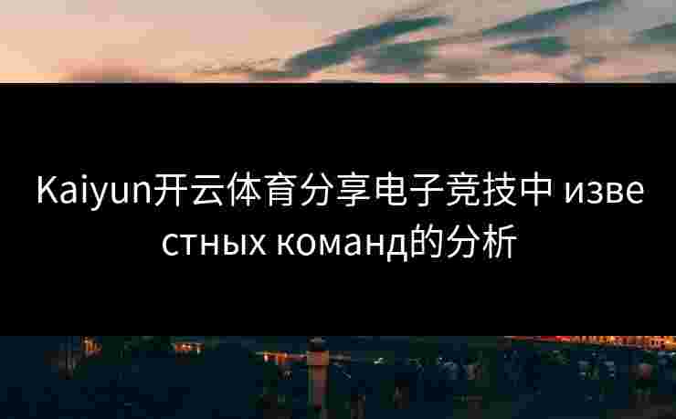 Kaiyun开云体育分享电子竞技中 известных команд的分析