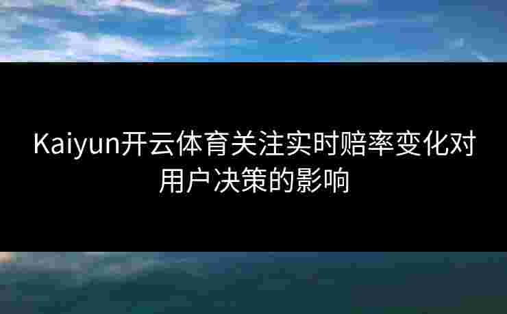 Kaiyun开云体育关注实时赔率变化对用户决策的影响