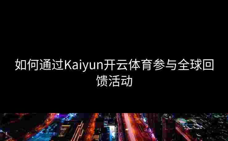 如何通过Kaiyun开云体育参与全球回馈活动