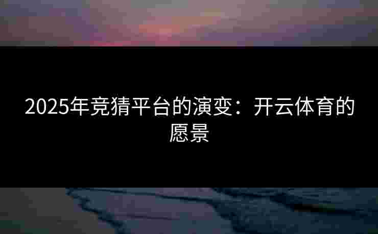 2025年竞猜平台的演变：开云体育的愿景