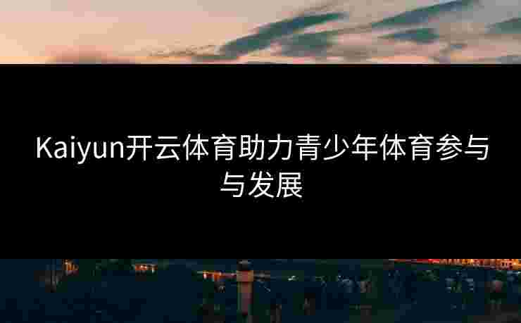 Kaiyun开云体育助力青少年体育参与与发展