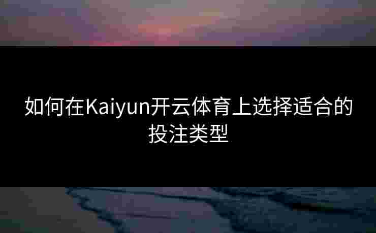 如何在Kaiyun开云体育上选择适合的投注类型