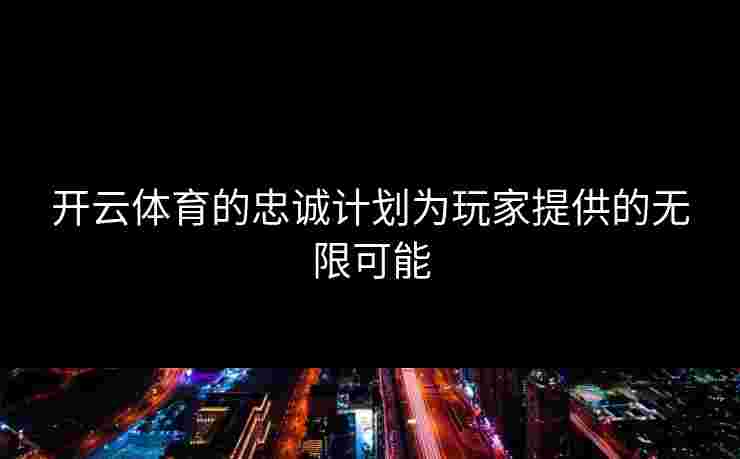 开云体育的忠诚计划为玩家提供的无限可能