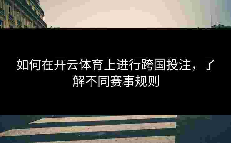 如何在开云体育上进行跨国投注，了解不同赛事规则