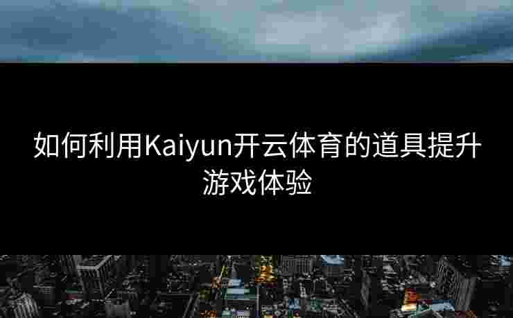 如何利用Kaiyun开云体育的道具提升游戏体验