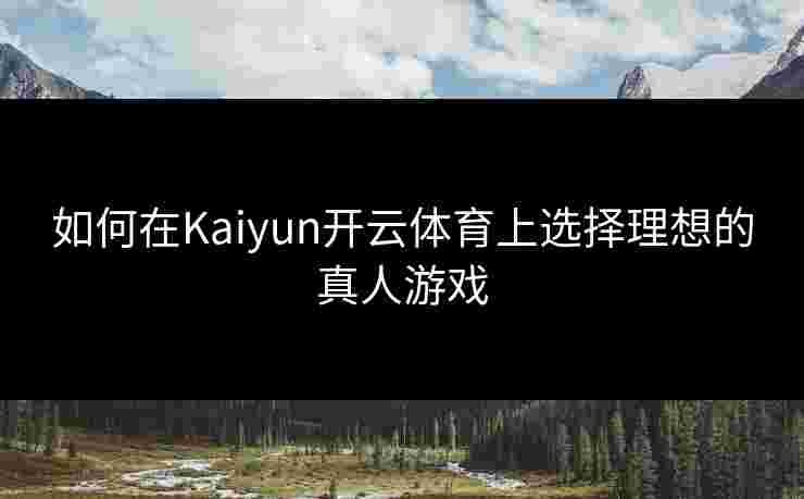 如何在Kaiyun开云体育上选择理想的真人游戏