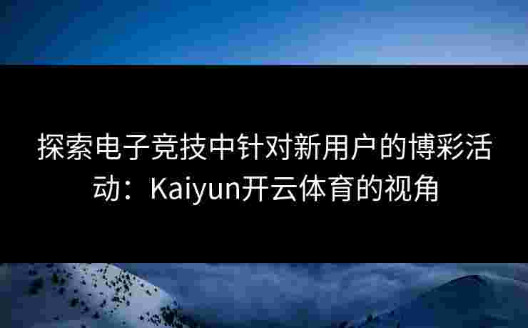 探索电子竞技中针对新用户的博彩活动：Kaiyun开云体育的视角