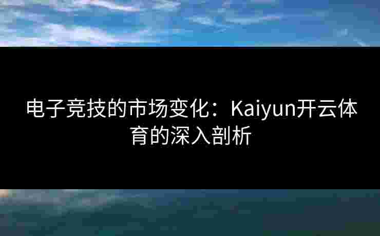 电子竞技的市场变化：Kaiyun开云体育的深入剖析