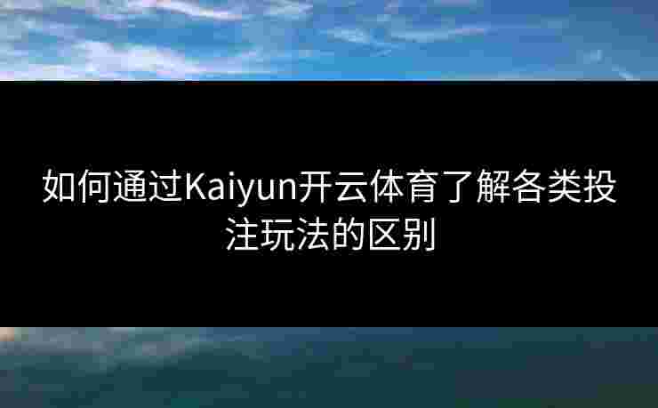 如何通过Kaiyun开云体育了解各类投注玩法的区别