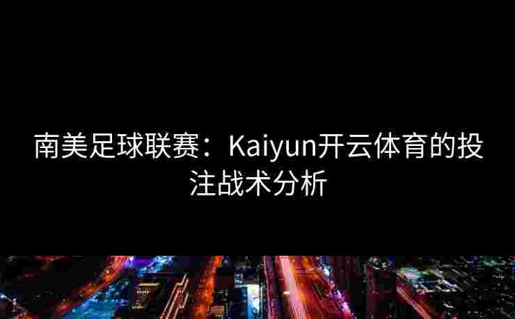 南美足球联赛：Kaiyun开云体育的投注战术分析
