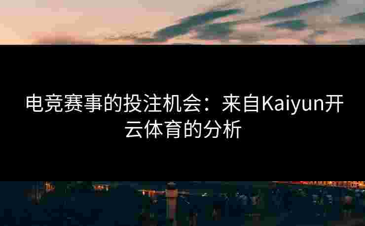 电竞赛事的投注机会：来自Kaiyun开云体育的分析