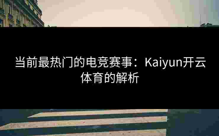 当前最热门的电竞赛事：Kaiyun开云体育的解析