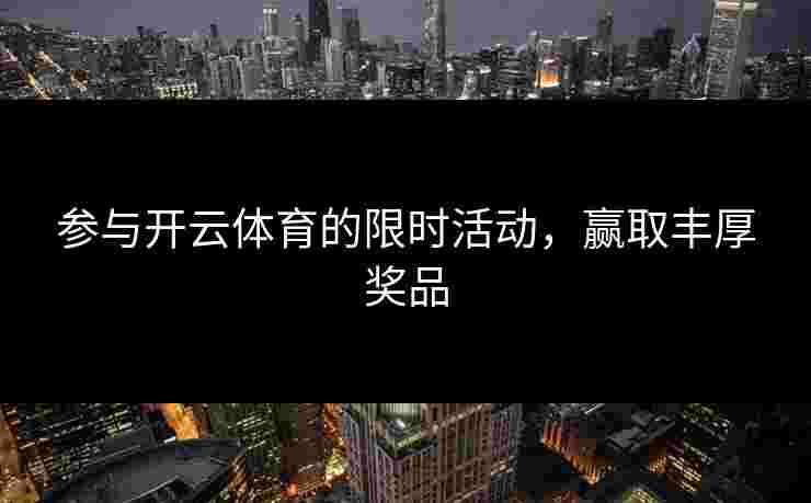 参与开云体育的限时活动，赢取丰厚奖品