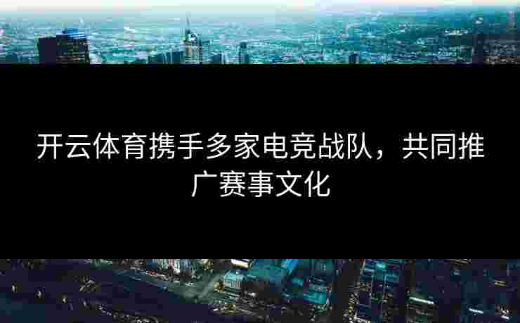 开云体育携手多家电竞战队，共同推广赛事文化