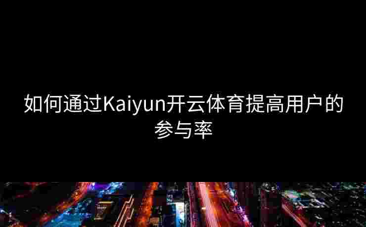 如何通过Kaiyun开云体育提高用户的参与率