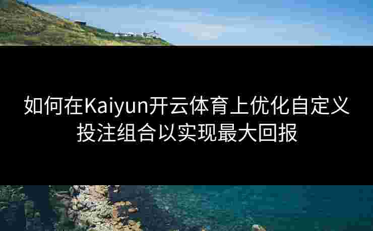 如何在Kaiyun开云体育上优化自定义投注组合以实现最大回报