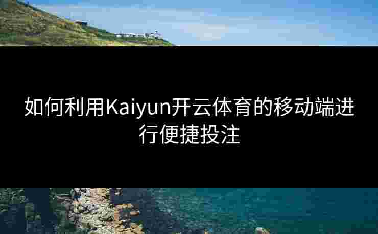 如何利用Kaiyun开云体育的移动端进行便捷投注