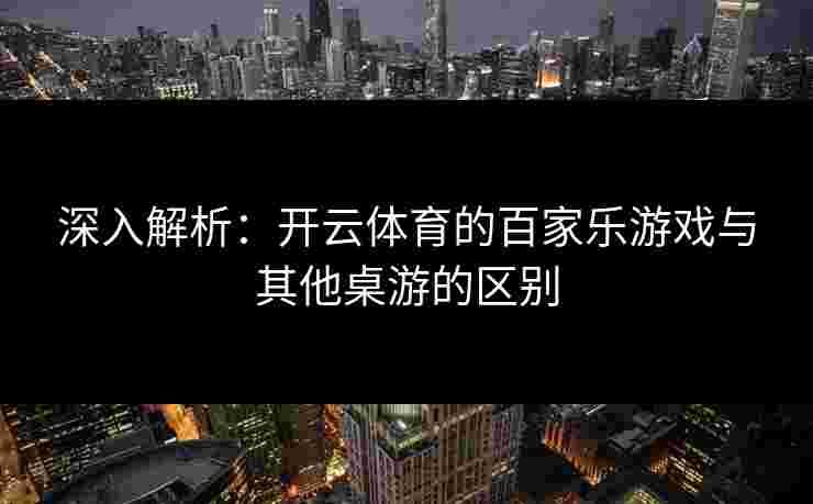 深入解析：开云体育的百家乐游戏与其他桌游的区别