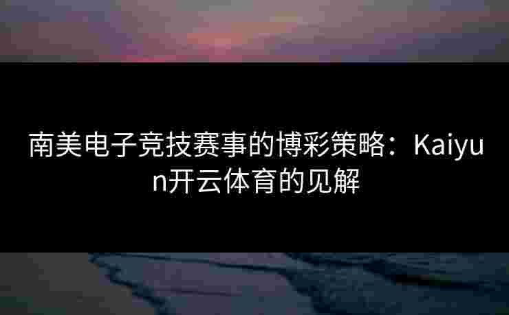 南美电子竞技赛事的博彩策略：Kaiyun开云体育的见解