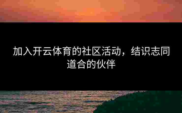 加入开云体育的社区活动,结识志同道合的伙伴 加入开云体育的社区活动,结识志同道合的伙伴