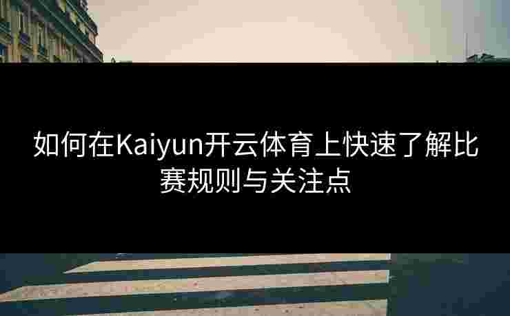 如何在Kaiyun开云体育上快速了解比赛规则与关注点