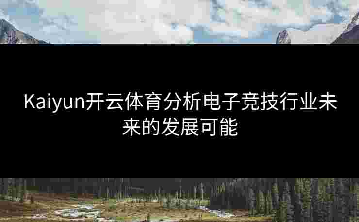 Kaiyun开云体育分析电子竞技行业未来的发展可能