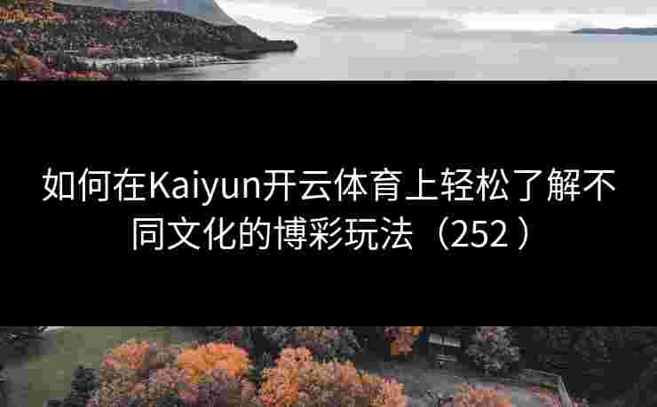 如何在Kaiyun开云体育上轻松了解不同文化的博彩玩法（252 ）