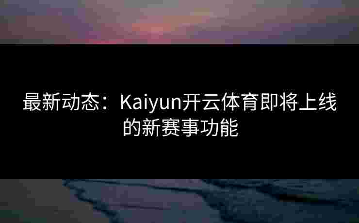 最新动态：Kaiyun开云体育即将上线的新赛事功能