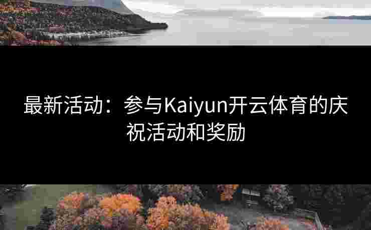 最新活动：参与Kaiyun开云体育的庆祝活动和奖励